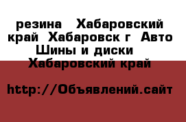 резина - Хабаровский край, Хабаровск г. Авто » Шины и диски   . Хабаровский край